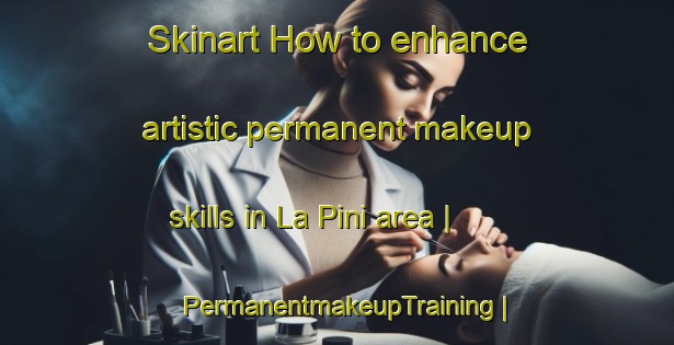 Skinart How to enhance artistic permanent makeup skills in La Pini area | PermanentmakeupTraining | PermanentmakeupClasses | SkinartTraining-Mexico